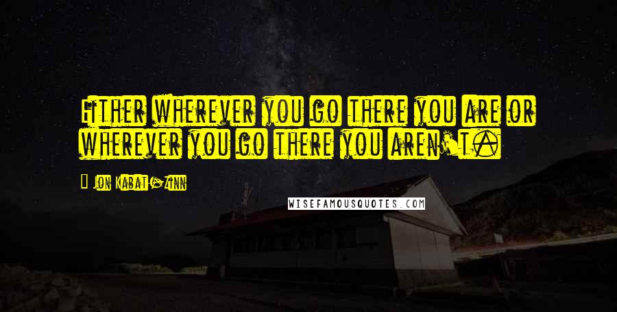 Jon Kabat-Zinn Quotes: Either wherever you go there you are or wherever you go there you aren't.