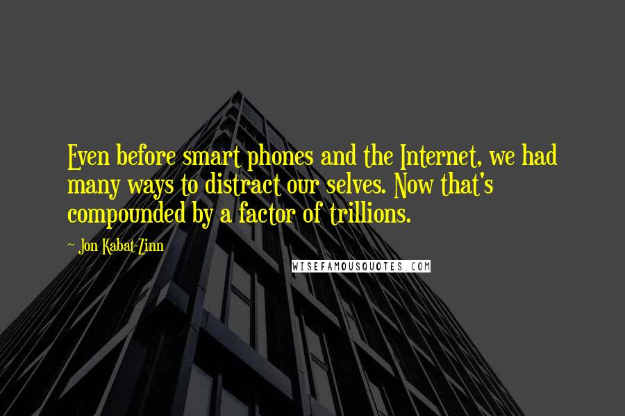 Jon Kabat-Zinn Quotes: Even before smart phones and the Internet, we had many ways to distract our selves. Now that's compounded by a factor of trillions.