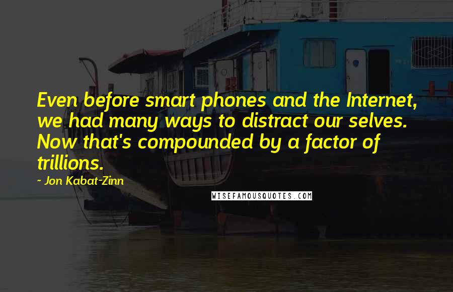 Jon Kabat-Zinn Quotes: Even before smart phones and the Internet, we had many ways to distract our selves. Now that's compounded by a factor of trillions.