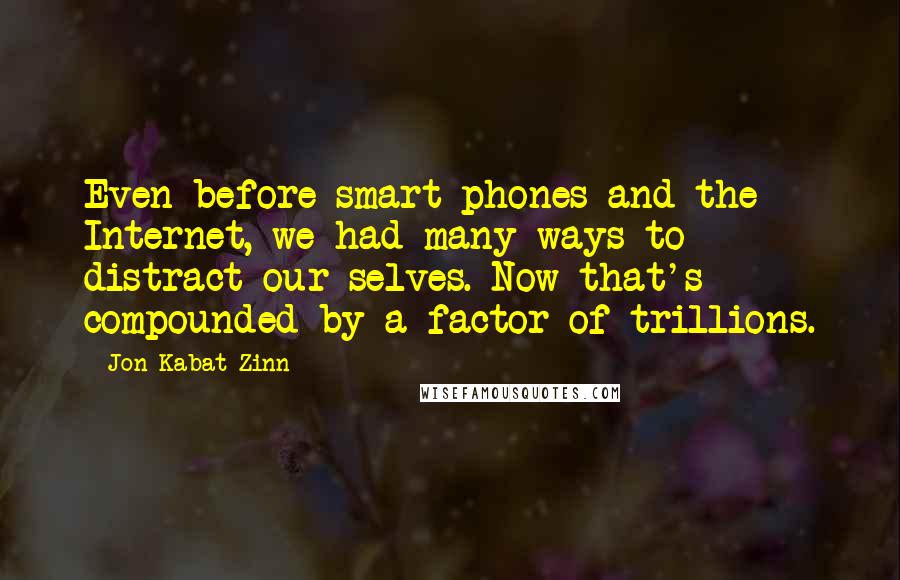 Jon Kabat-Zinn Quotes: Even before smart phones and the Internet, we had many ways to distract our selves. Now that's compounded by a factor of trillions.
