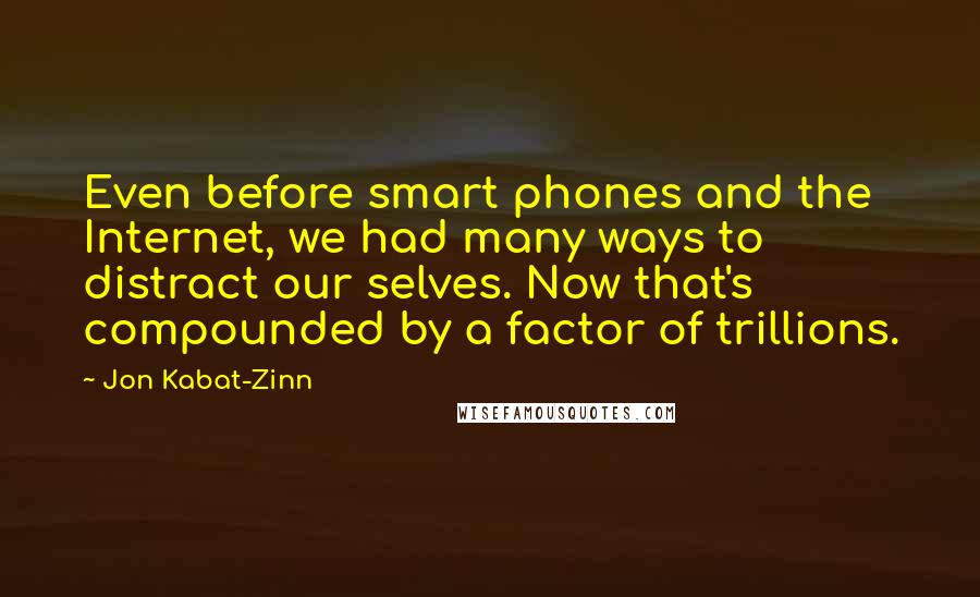 Jon Kabat-Zinn Quotes: Even before smart phones and the Internet, we had many ways to distract our selves. Now that's compounded by a factor of trillions.