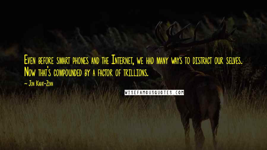 Jon Kabat-Zinn Quotes: Even before smart phones and the Internet, we had many ways to distract our selves. Now that's compounded by a factor of trillions.