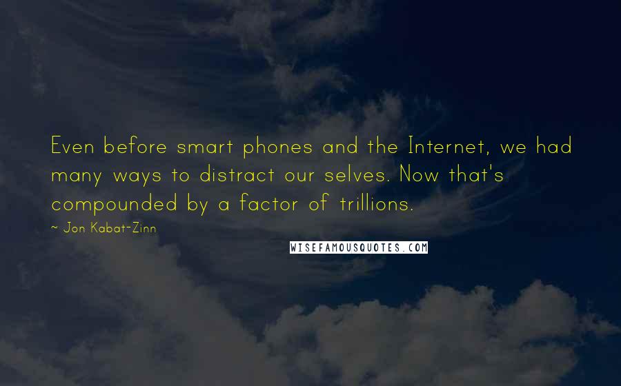 Jon Kabat-Zinn Quotes: Even before smart phones and the Internet, we had many ways to distract our selves. Now that's compounded by a factor of trillions.