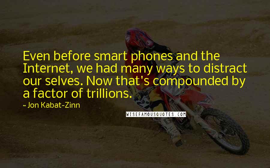 Jon Kabat-Zinn Quotes: Even before smart phones and the Internet, we had many ways to distract our selves. Now that's compounded by a factor of trillions.