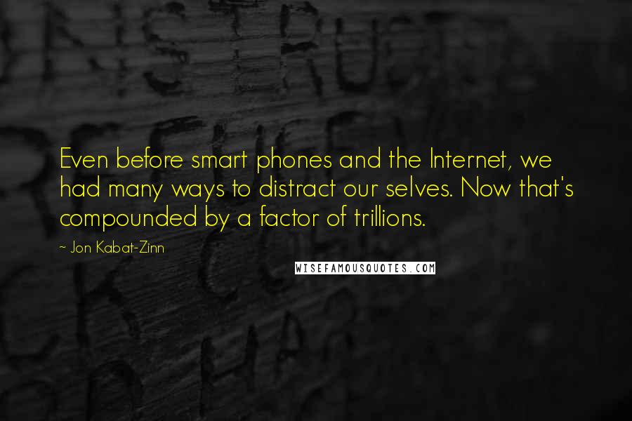 Jon Kabat-Zinn Quotes: Even before smart phones and the Internet, we had many ways to distract our selves. Now that's compounded by a factor of trillions.