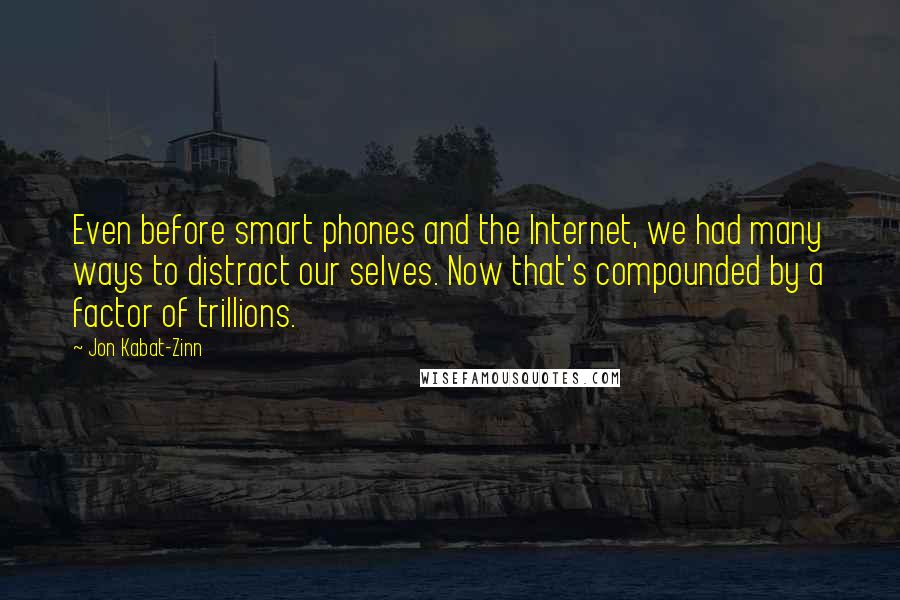 Jon Kabat-Zinn Quotes: Even before smart phones and the Internet, we had many ways to distract our selves. Now that's compounded by a factor of trillions.