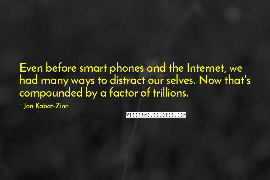 Jon Kabat-Zinn Quotes: Even before smart phones and the Internet, we had many ways to distract our selves. Now that's compounded by a factor of trillions.