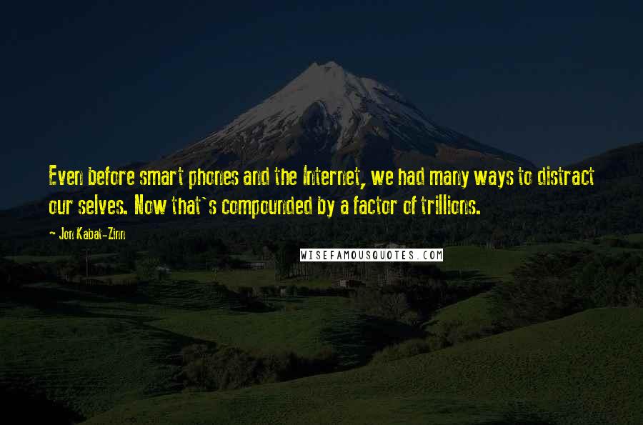 Jon Kabat-Zinn Quotes: Even before smart phones and the Internet, we had many ways to distract our selves. Now that's compounded by a factor of trillions.