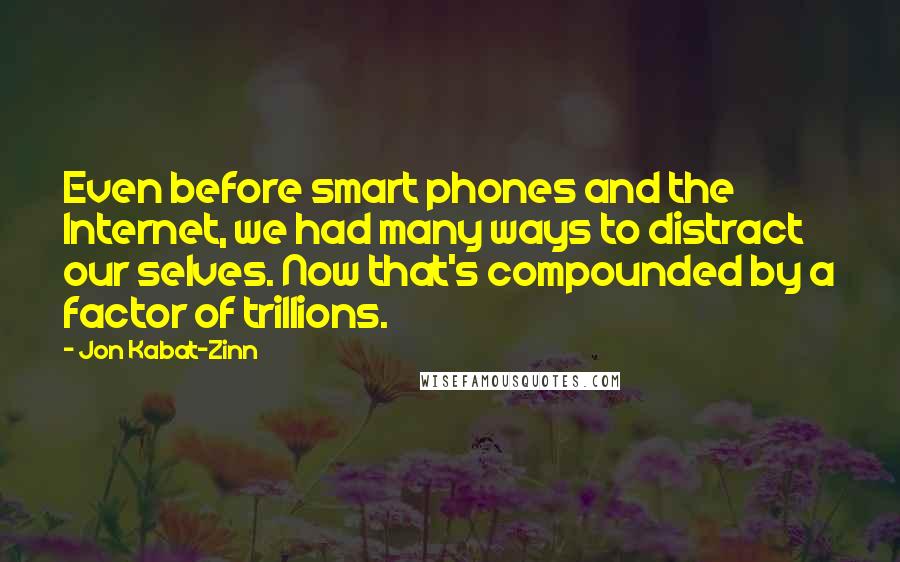 Jon Kabat-Zinn Quotes: Even before smart phones and the Internet, we had many ways to distract our selves. Now that's compounded by a factor of trillions.