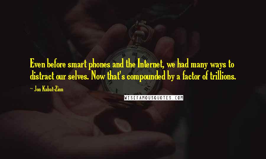 Jon Kabat-Zinn Quotes: Even before smart phones and the Internet, we had many ways to distract our selves. Now that's compounded by a factor of trillions.