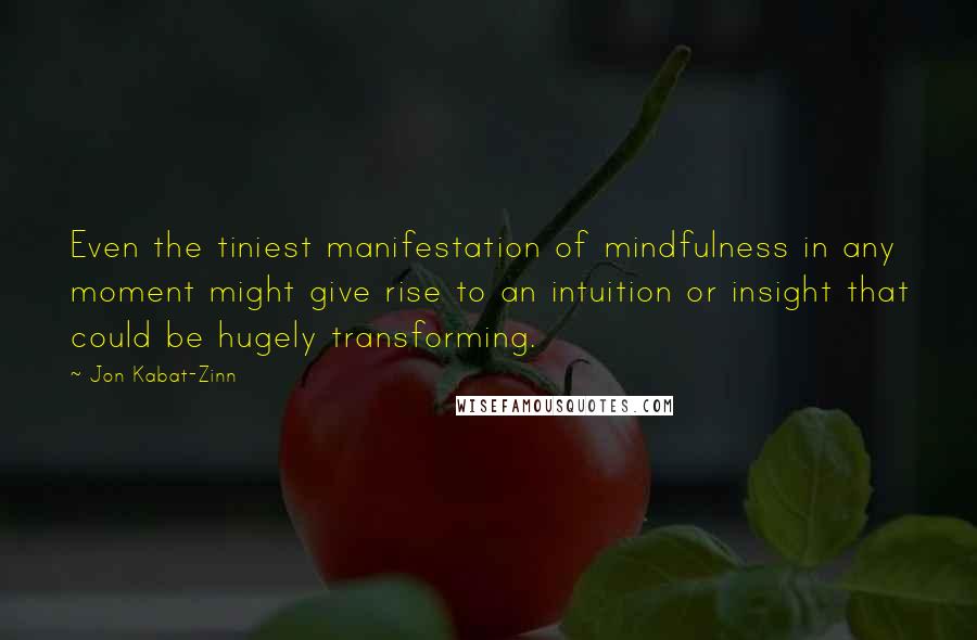 Jon Kabat-Zinn Quotes: Even the tiniest manifestation of mindfulness in any moment might give rise to an intuition or insight that could be hugely transforming.