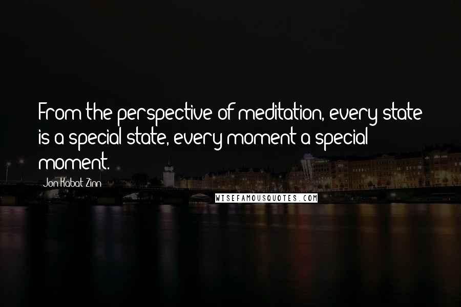 Jon Kabat-Zinn Quotes: From the perspective of meditation, every state is a special state, every moment a special moment.