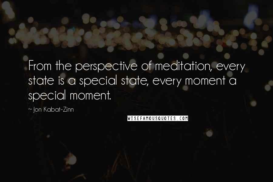 Jon Kabat-Zinn Quotes: From the perspective of meditation, every state is a special state, every moment a special moment.