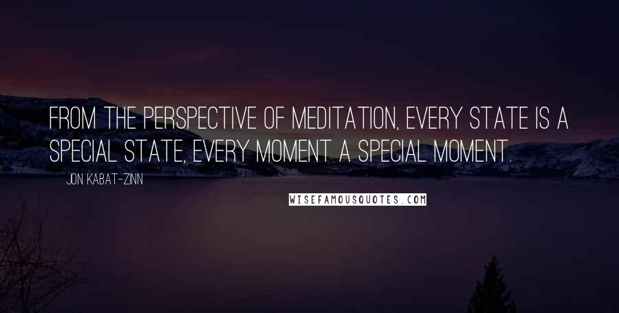 Jon Kabat-Zinn Quotes: From the perspective of meditation, every state is a special state, every moment a special moment.