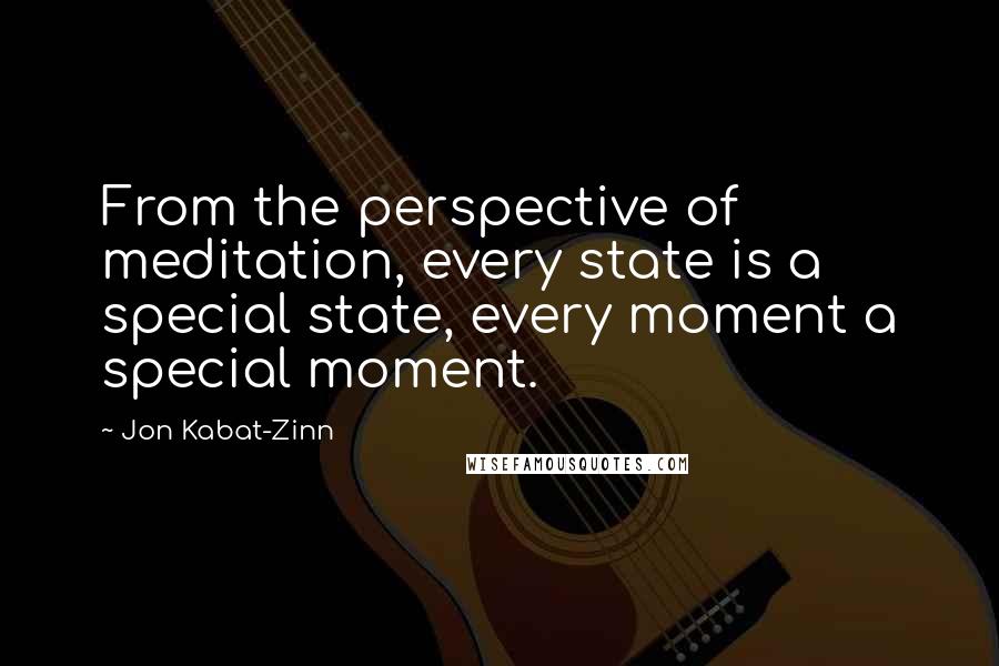 Jon Kabat-Zinn Quotes: From the perspective of meditation, every state is a special state, every moment a special moment.