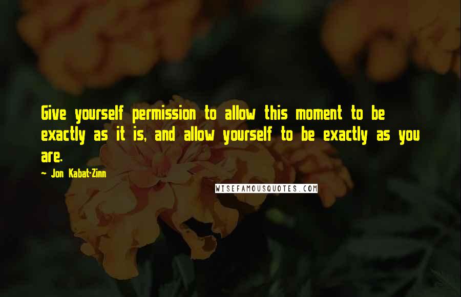 Jon Kabat-Zinn Quotes: Give yourself permission to allow this moment to be exactly as it is, and allow yourself to be exactly as you are.