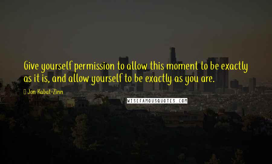 Jon Kabat-Zinn Quotes: Give yourself permission to allow this moment to be exactly as it is, and allow yourself to be exactly as you are.