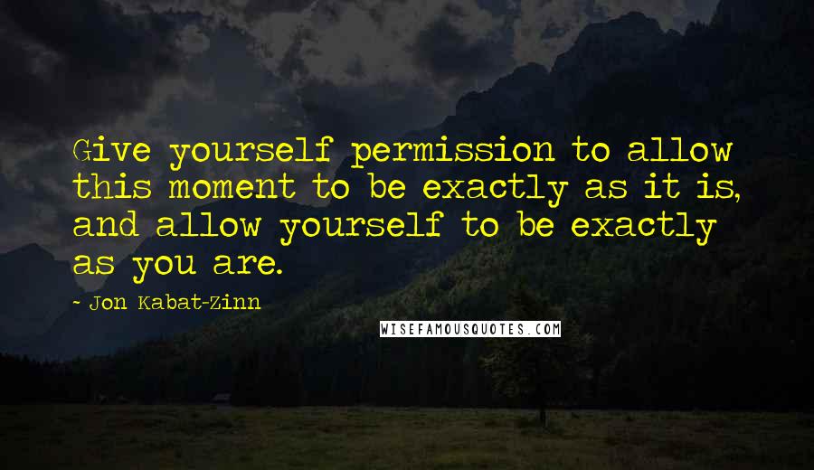Jon Kabat-Zinn Quotes: Give yourself permission to allow this moment to be exactly as it is, and allow yourself to be exactly as you are.