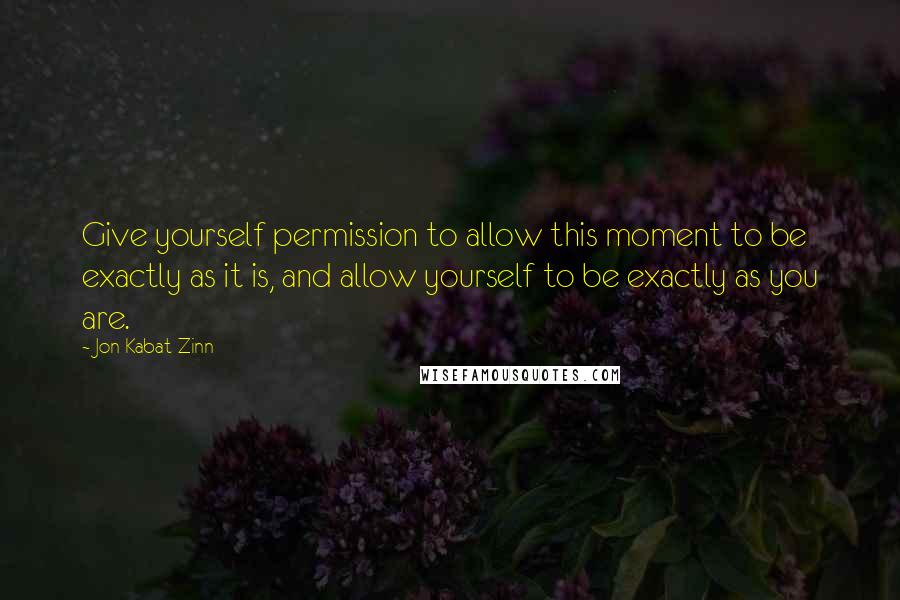 Jon Kabat-Zinn Quotes: Give yourself permission to allow this moment to be exactly as it is, and allow yourself to be exactly as you are.