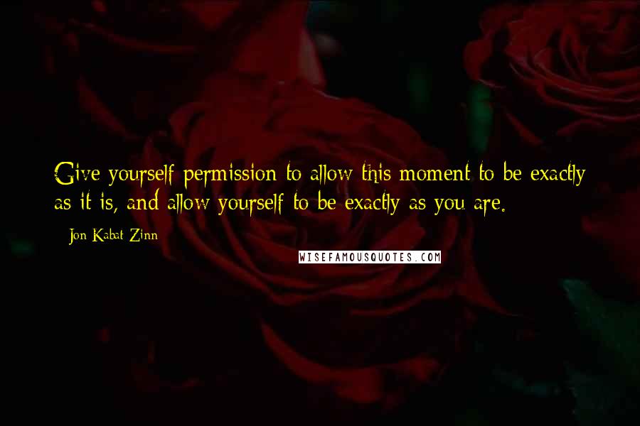 Jon Kabat-Zinn Quotes: Give yourself permission to allow this moment to be exactly as it is, and allow yourself to be exactly as you are.