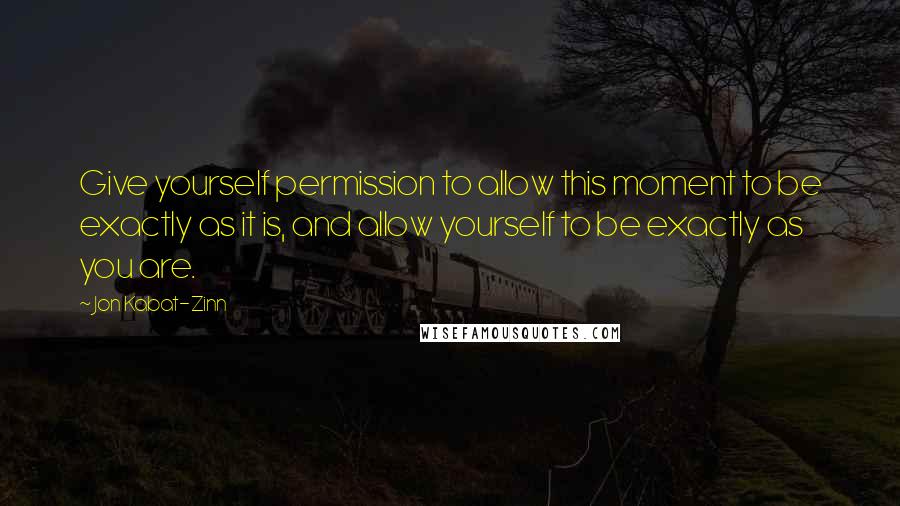 Jon Kabat-Zinn Quotes: Give yourself permission to allow this moment to be exactly as it is, and allow yourself to be exactly as you are.