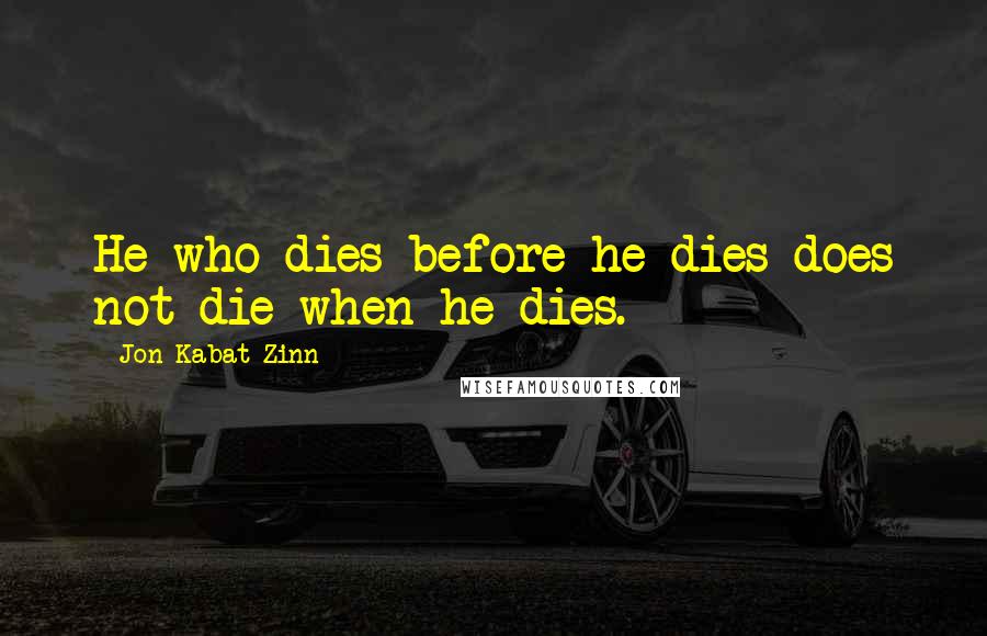 Jon Kabat-Zinn Quotes: He who dies before he dies does not die when he dies.