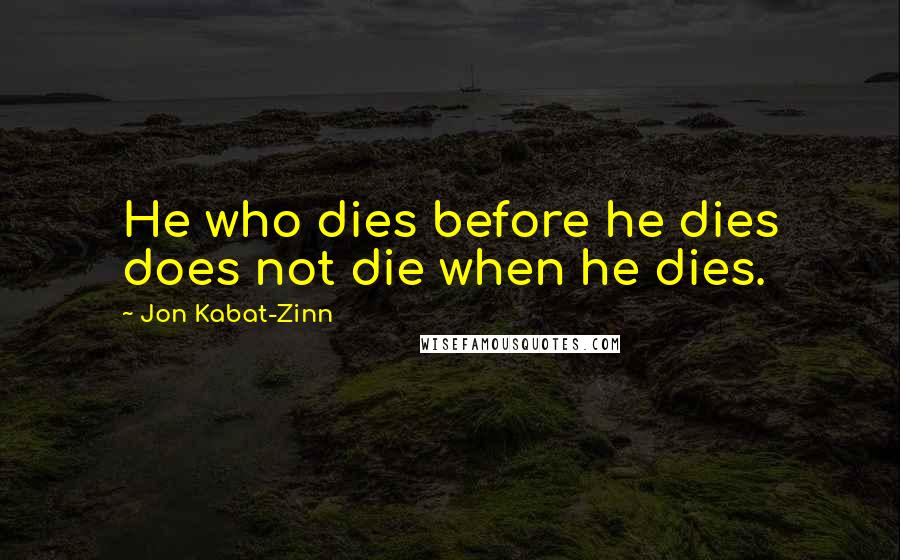 Jon Kabat-Zinn Quotes: He who dies before he dies does not die when he dies.