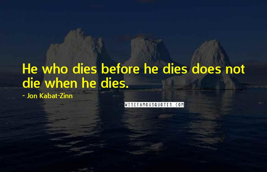 Jon Kabat-Zinn Quotes: He who dies before he dies does not die when he dies.