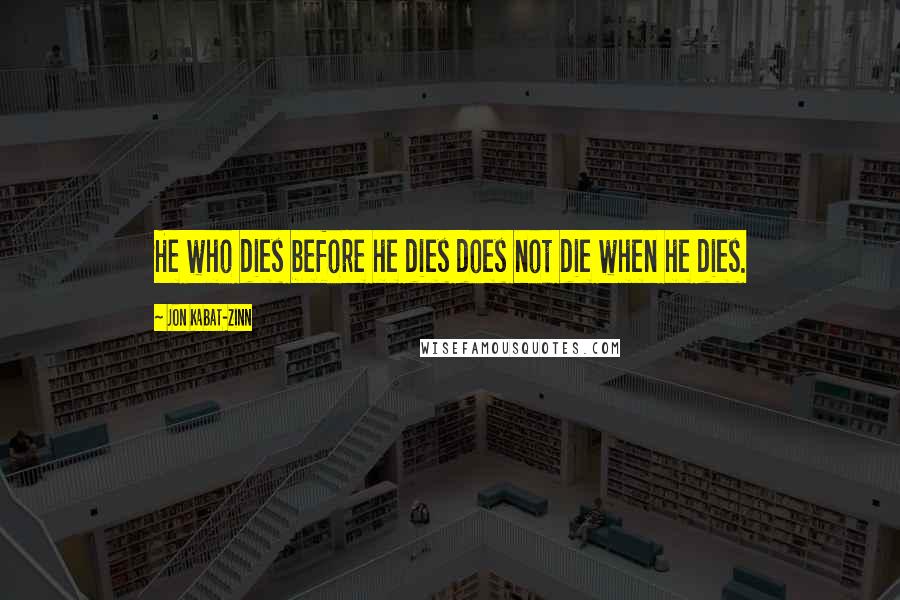 Jon Kabat-Zinn Quotes: He who dies before he dies does not die when he dies.