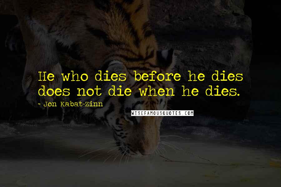 Jon Kabat-Zinn Quotes: He who dies before he dies does not die when he dies.