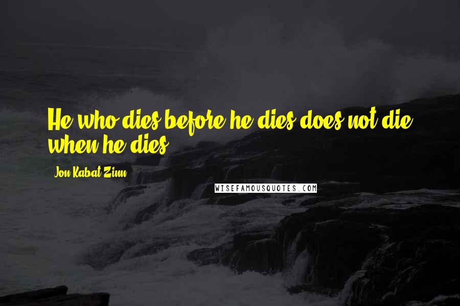 Jon Kabat-Zinn Quotes: He who dies before he dies does not die when he dies.