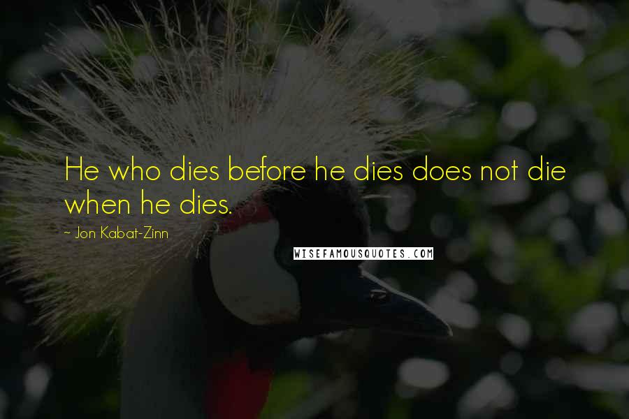 Jon Kabat-Zinn Quotes: He who dies before he dies does not die when he dies.