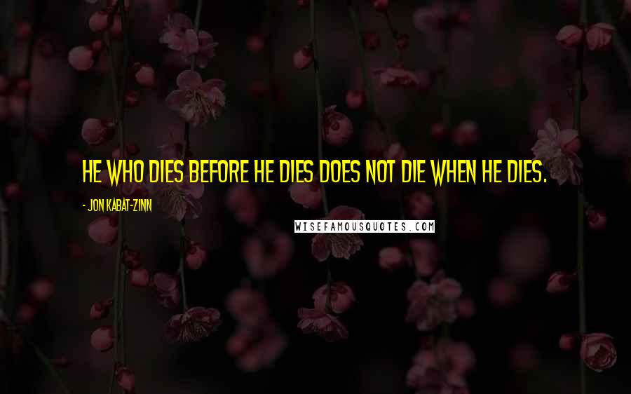 Jon Kabat-Zinn Quotes: He who dies before he dies does not die when he dies.