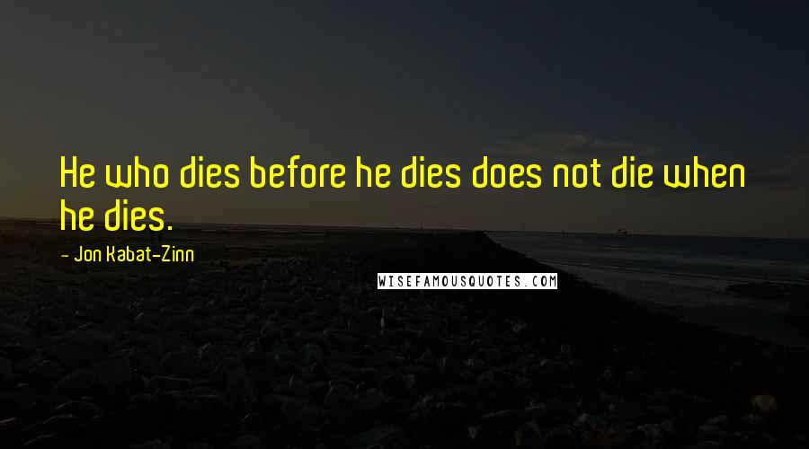 Jon Kabat-Zinn Quotes: He who dies before he dies does not die when he dies.