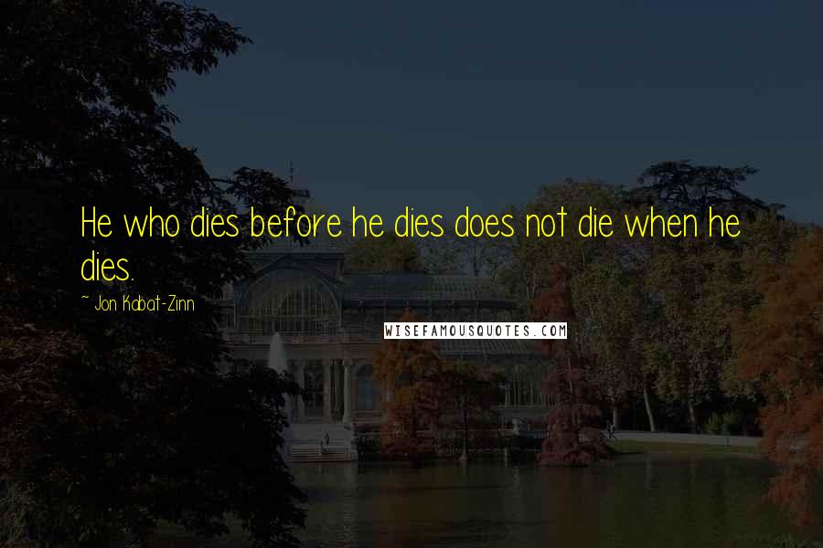 Jon Kabat-Zinn Quotes: He who dies before he dies does not die when he dies.