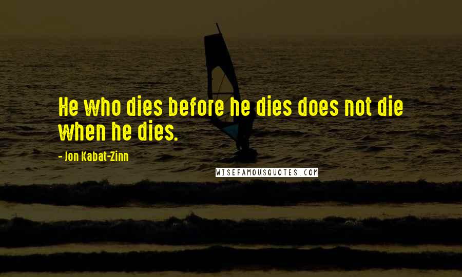 Jon Kabat-Zinn Quotes: He who dies before he dies does not die when he dies.