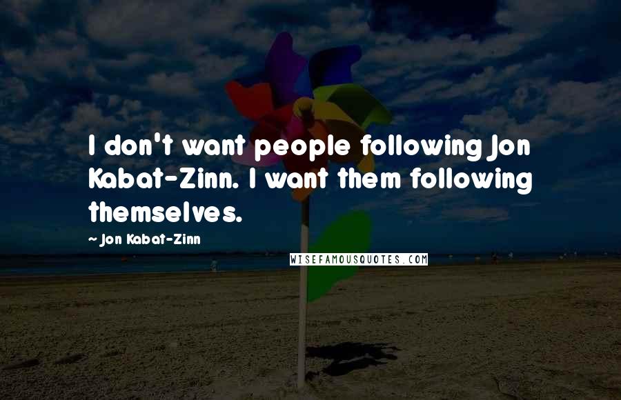 Jon Kabat-Zinn Quotes: I don't want people following Jon Kabat-Zinn. I want them following themselves.