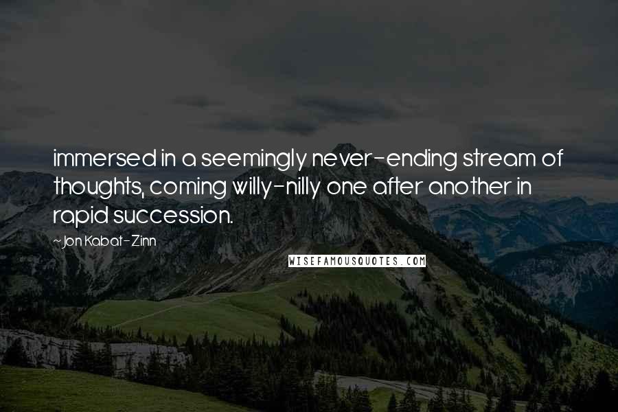 Jon Kabat-Zinn Quotes: immersed in a seemingly never-ending stream of thoughts, coming willy-nilly one after another in rapid succession.