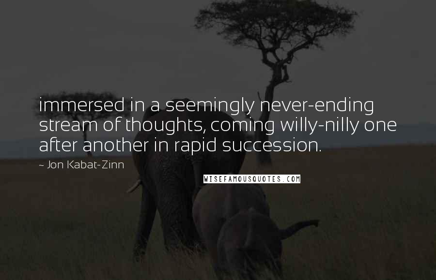 Jon Kabat-Zinn Quotes: immersed in a seemingly never-ending stream of thoughts, coming willy-nilly one after another in rapid succession.