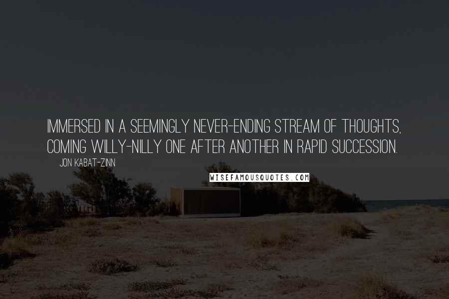 Jon Kabat-Zinn Quotes: immersed in a seemingly never-ending stream of thoughts, coming willy-nilly one after another in rapid succession.