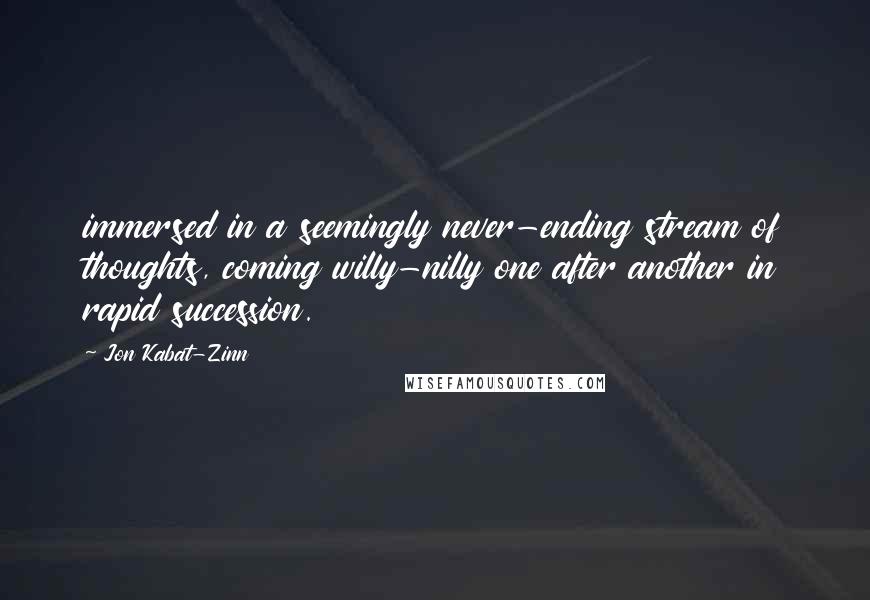 Jon Kabat-Zinn Quotes: immersed in a seemingly never-ending stream of thoughts, coming willy-nilly one after another in rapid succession.
