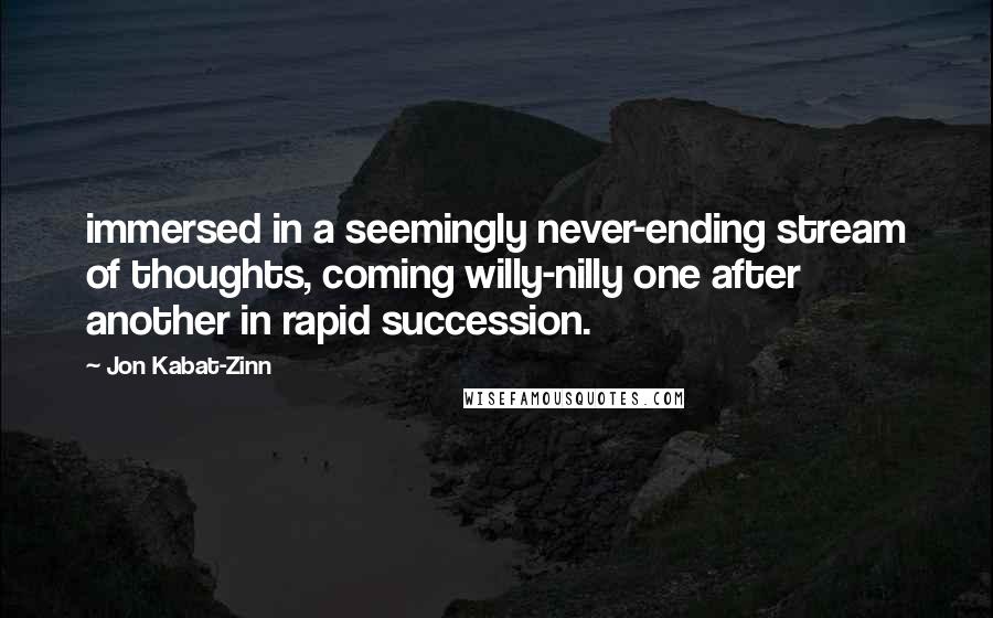 Jon Kabat-Zinn Quotes: immersed in a seemingly never-ending stream of thoughts, coming willy-nilly one after another in rapid succession.