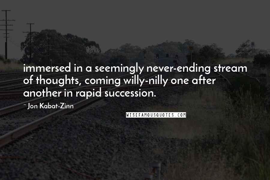 Jon Kabat-Zinn Quotes: immersed in a seemingly never-ending stream of thoughts, coming willy-nilly one after another in rapid succession.