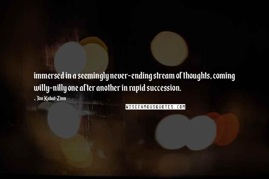 Jon Kabat-Zinn Quotes: immersed in a seemingly never-ending stream of thoughts, coming willy-nilly one after another in rapid succession.