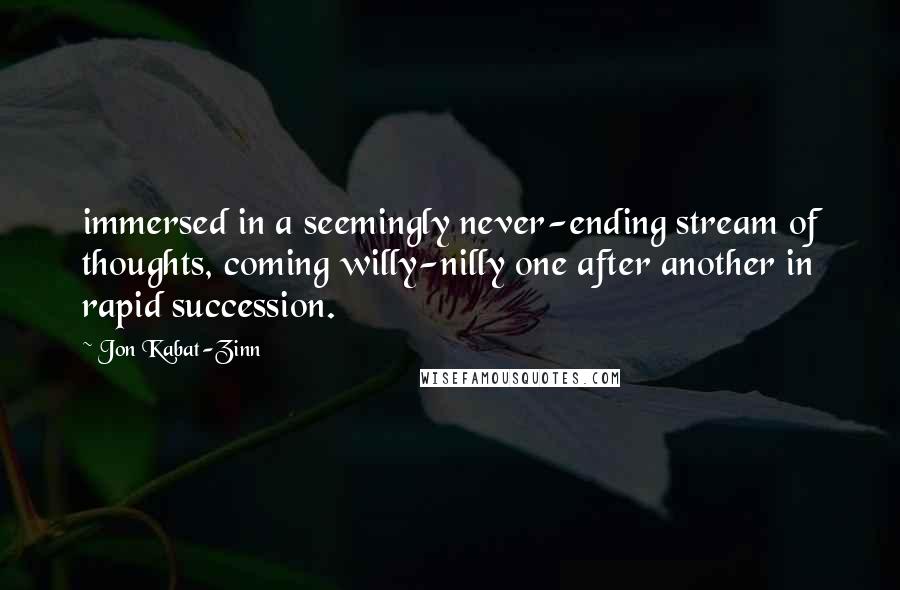 Jon Kabat-Zinn Quotes: immersed in a seemingly never-ending stream of thoughts, coming willy-nilly one after another in rapid succession.