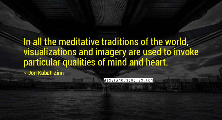 Jon Kabat-Zinn Quotes: In all the meditative traditions of the world, visualizations and imagery are used to invoke particular qualities of mind and heart.