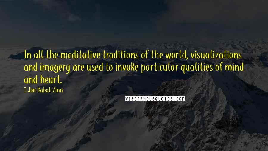 Jon Kabat-Zinn Quotes: In all the meditative traditions of the world, visualizations and imagery are used to invoke particular qualities of mind and heart.