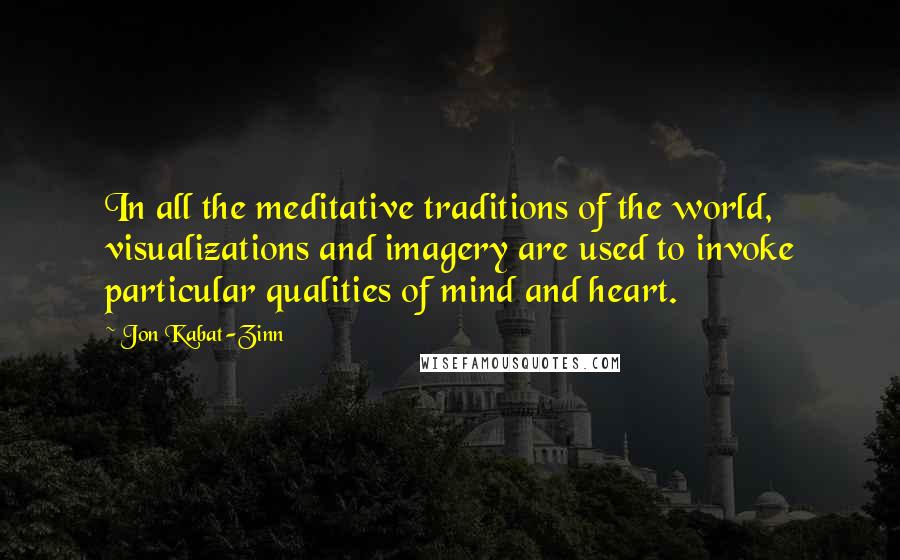 Jon Kabat-Zinn Quotes: In all the meditative traditions of the world, visualizations and imagery are used to invoke particular qualities of mind and heart.