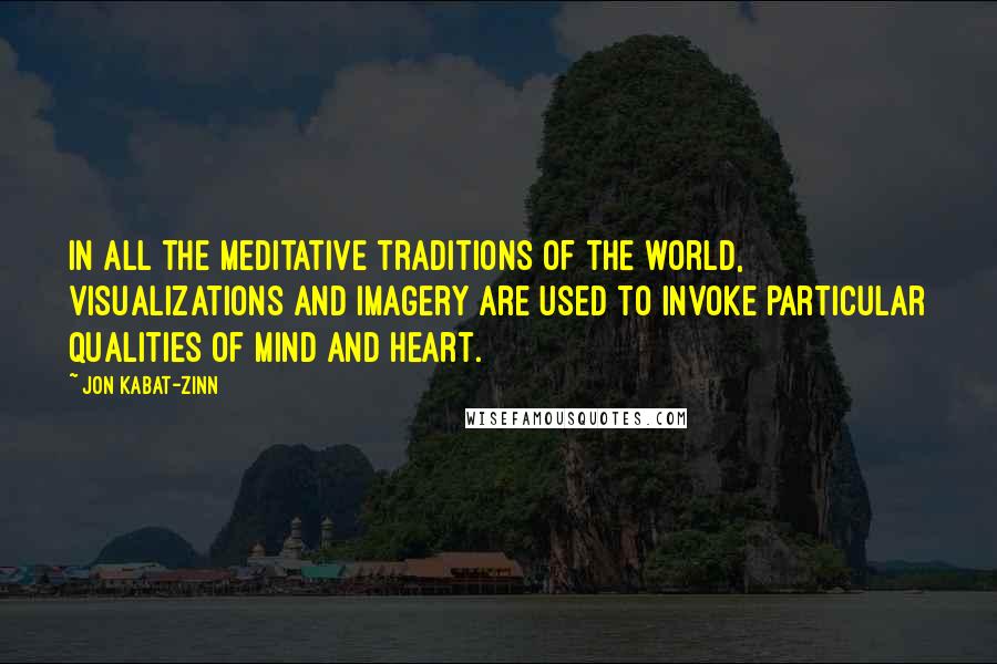 Jon Kabat-Zinn Quotes: In all the meditative traditions of the world, visualizations and imagery are used to invoke particular qualities of mind and heart.