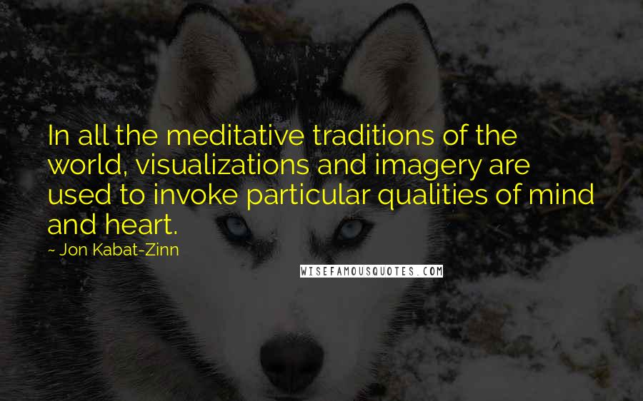 Jon Kabat-Zinn Quotes: In all the meditative traditions of the world, visualizations and imagery are used to invoke particular qualities of mind and heart.